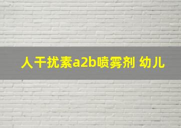 人干扰素a2b喷雾剂 幼儿